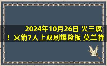 2024年10月26日 火三疯！火箭7人上双刷爆篮板 莫兰特24分6失误 火箭大胜灰熊